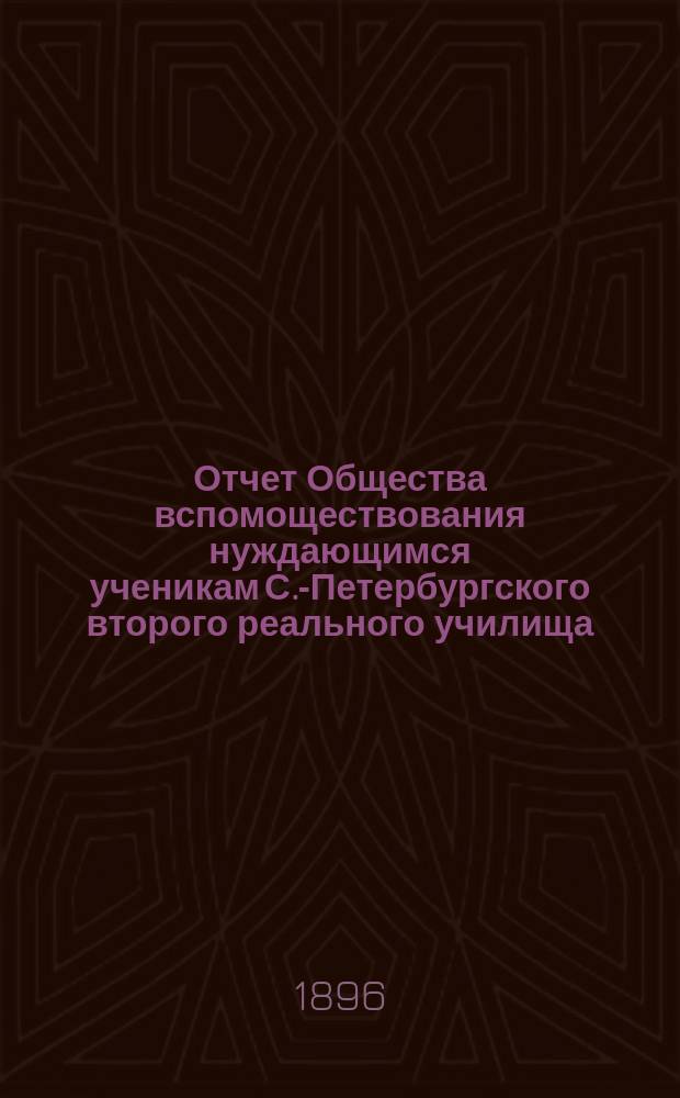 Отчет Общества вспомоществования нуждающимся ученикам С.-Петербургского второго реального училища... ... с 1 октября 1895 по 15 октября 1896 г.