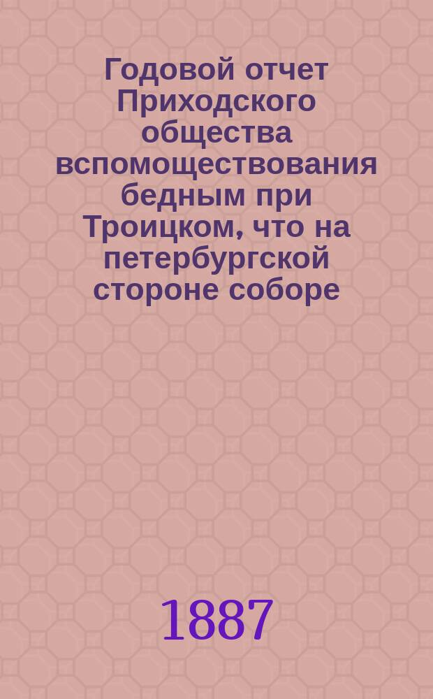 Годовой отчет Приходского общества вспомоществования бедным при Троицком, что на петербургской стороне соборе. ... [Четырнадцатый