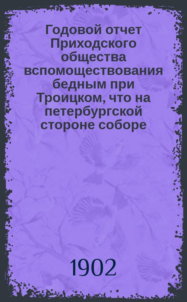 Годовой отчет Приходского общества вспомоществования бедным при Троицком, что на петербургской стороне соборе. ... двадцать восьмой