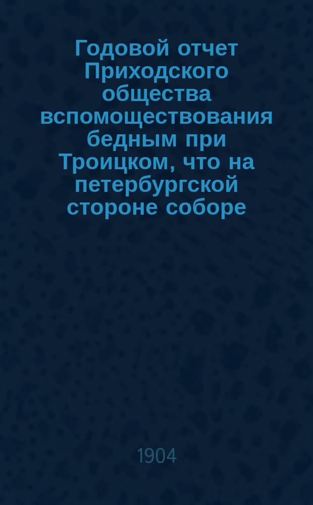 Годовой отчет Приходского общества вспомоществования бедным при Троицком, что на петербургской стороне соборе. ... Тридцатый