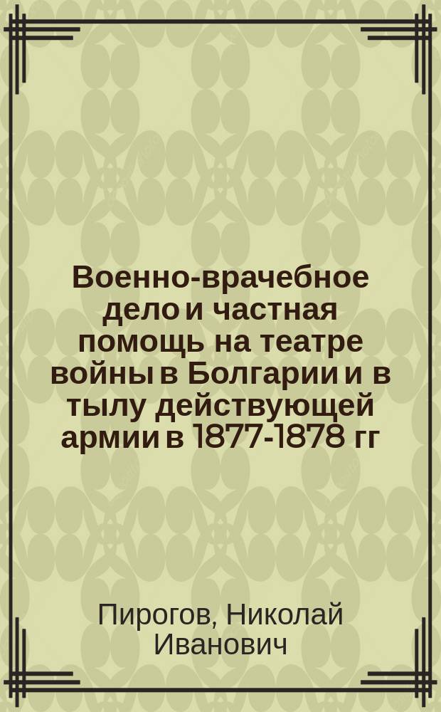 ... Военно-врачебное дело и частная помощь на театре войны в Болгарии и в тылу действующей армии в 1877-1878 гг. : Ч. 1-2