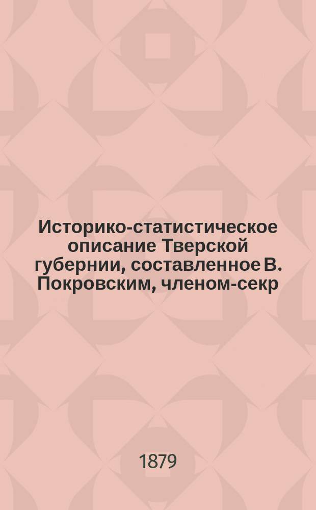 Историко-статистическое описание Тверской губернии, составленное В. Покровским, членом-секр. Тверского губ. стат. ком. и земск. статистиком : Т. 1-