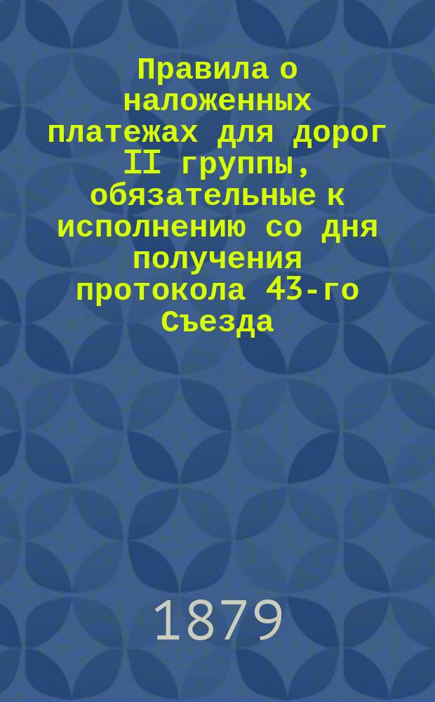 Правила о наложенных платежах для дорог II группы, обязательные к исполнению со дня получения протокола 43-го Съезда, в отмену всех бывших постановлений о наложенных платежах, помещенных в Конвенции и в протоколах съездов до 1879 года