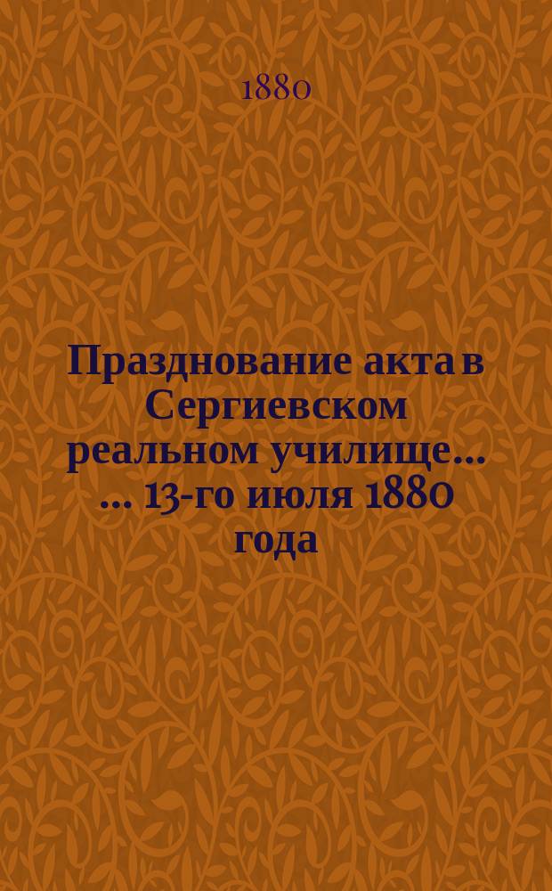 Празднование акта в Сергиевском реальном училище ... ... 13-го июля 1880 года
