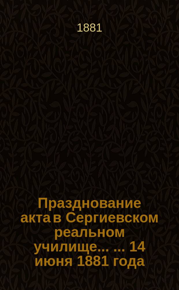 Празднование акта в Сергиевском реальном училище ... ... 14 июня 1881 года