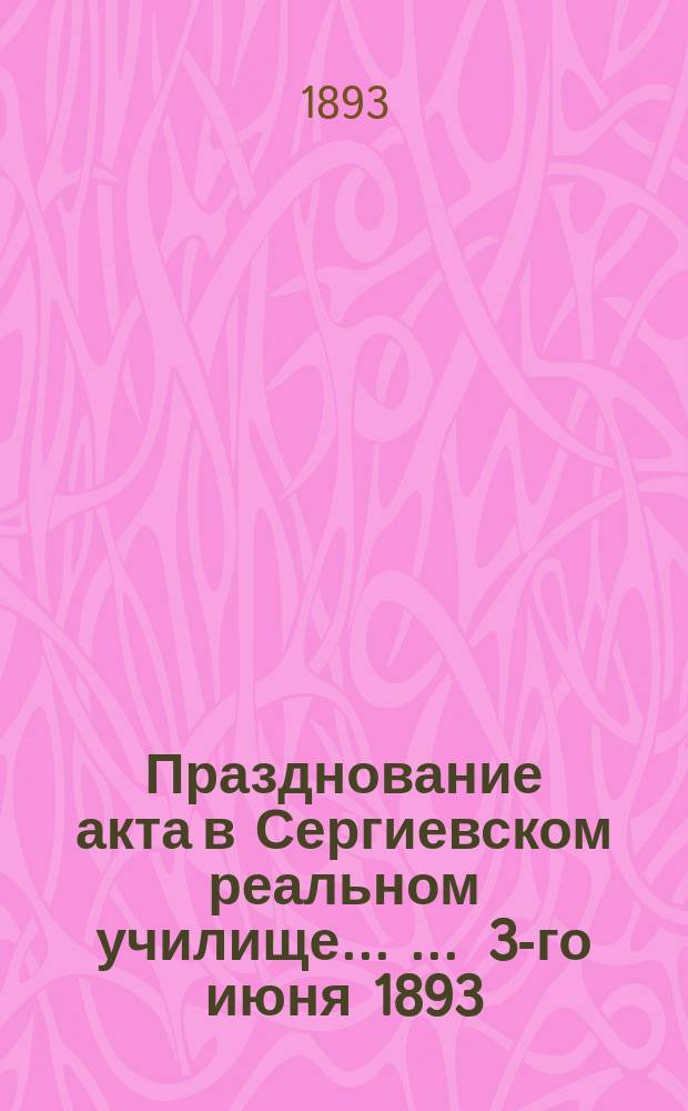 Празднование акта в Сергиевском реальном училище ... ... 3-го июня 1893
