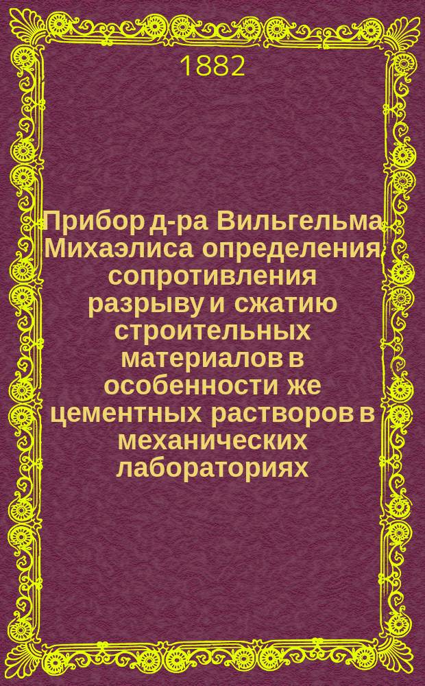 Прибор д-ра Вильгельма Михаэлиса определения сопротивления разрыву и сжатию строительных материалов в особенности же цементных растворов в механических лабораториях