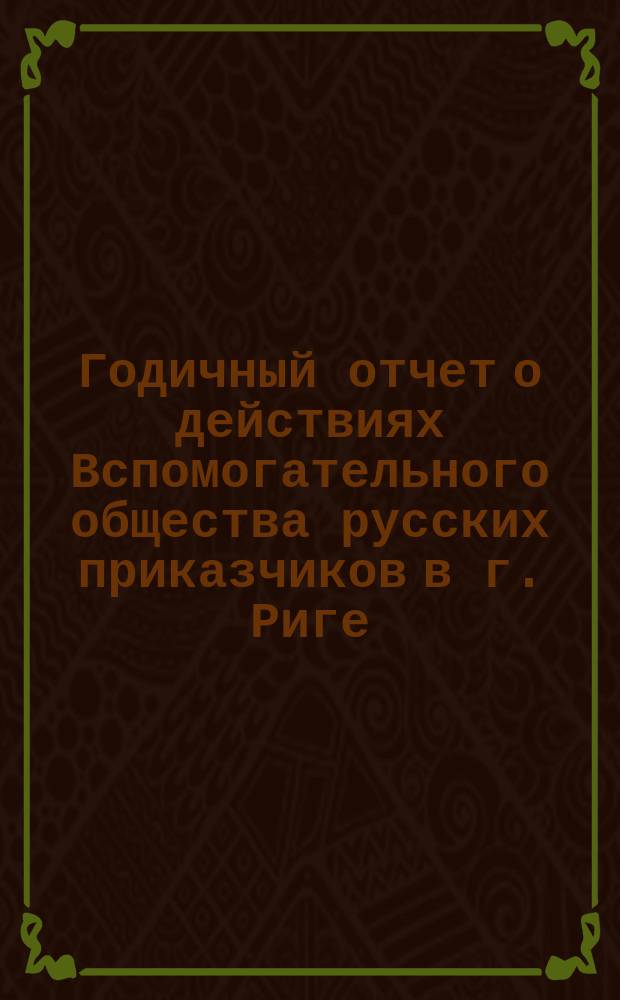 ... Годичный отчет о действиях Вспомогательного общества русских приказчиков в г. Риге ... по 30-ое августа 1880 года