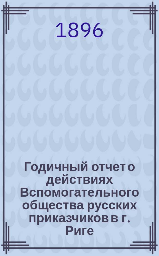 ... Годичный отчет о действиях Вспомогательного общества русских приказчиков в г. Риге ... 36-й ... по 30-е августа 1895 года