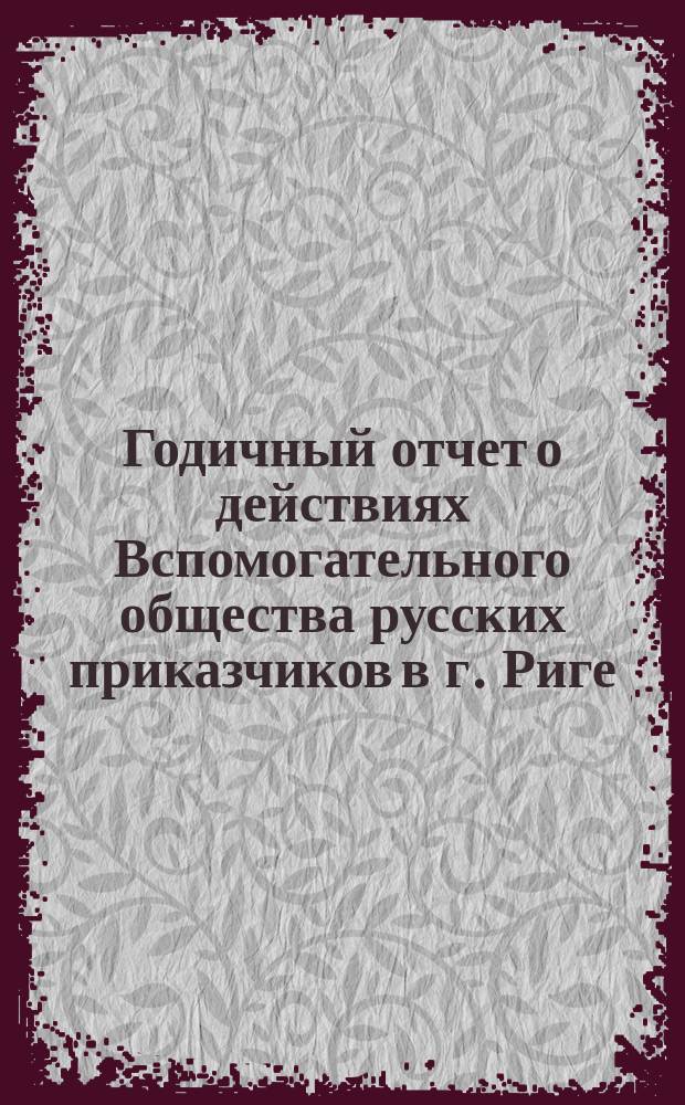 ... Годичный отчет о действиях Вспомогательного общества русских приказчиков в г. Риге ... 38-й ... по 30-ое августа 1897 года