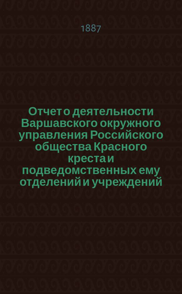 Отчет о деятельности Варшавского окружного управления Российского общества Красного креста и подведомственных ему отделений и учреждений ... за 1886 год