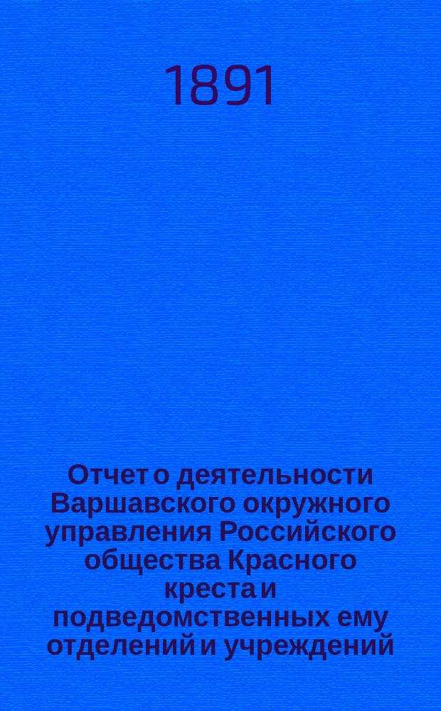 Отчет о деятельности Варшавского окружного управления Российского общества Красного креста и подведомственных ему отделений и учреждений ... за 1890 год