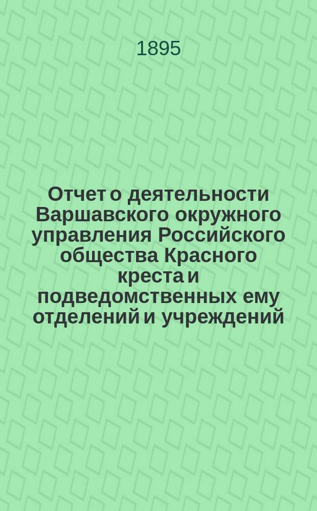 Отчет о деятельности Варшавского окружного управления Российского общества Красного креста и подведомственных ему отделений и учреждений ... за 1893 год