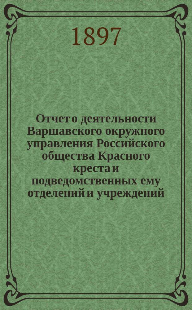 Отчет о деятельности Варшавского окружного управления Российского общества Красного креста и подведомственных ему отделений и учреждений ... за 1896 год