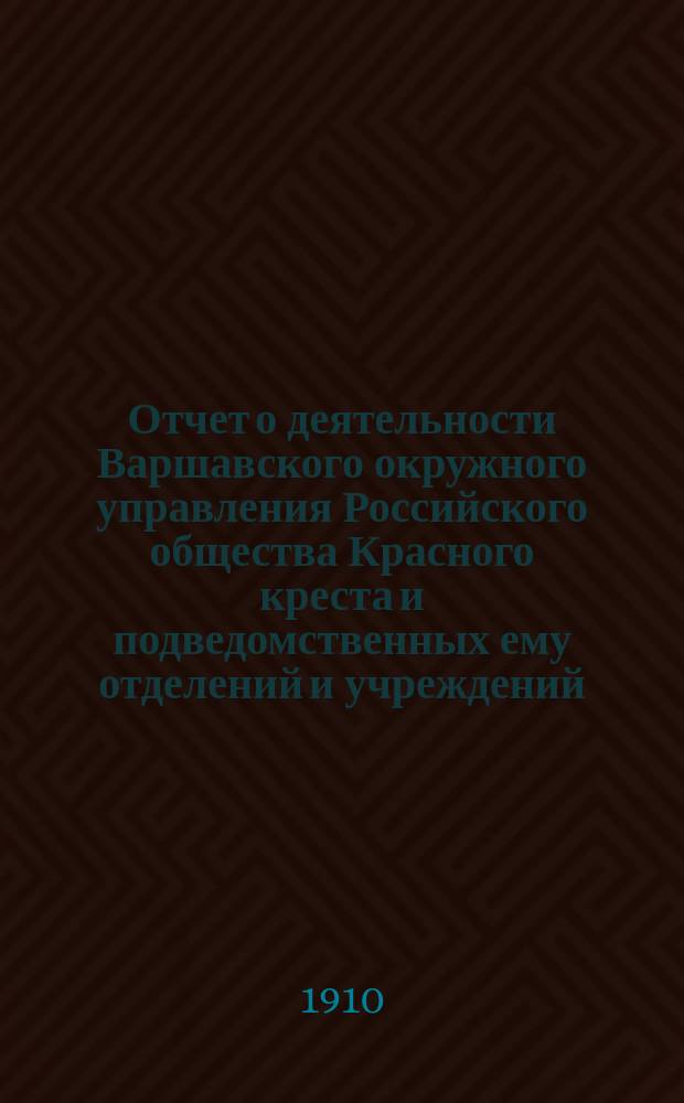 Отчет о деятельности Варшавского окружного управления Российского общества Красного креста и подведомственных ему отделений и учреждений ... за 1909 г.