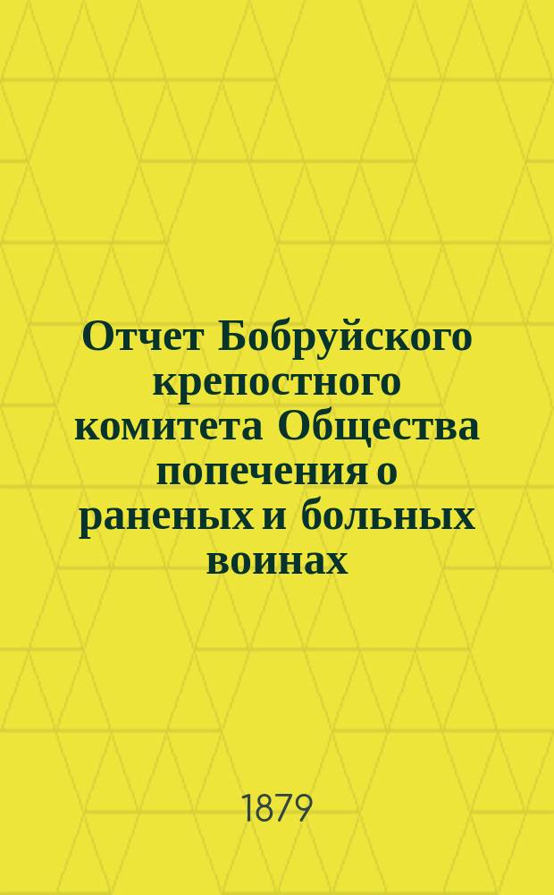 Отчет Бобруйского крепостного комитета Общества попечения о раненых и больных воинах ... ... за 1878 год