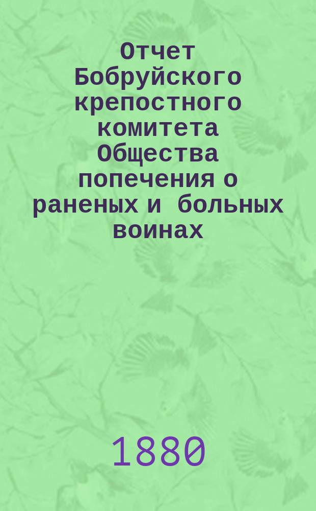 Отчет Бобруйского крепостного комитета Общества попечения о раненых и больных воинах ... ... за 1879 год