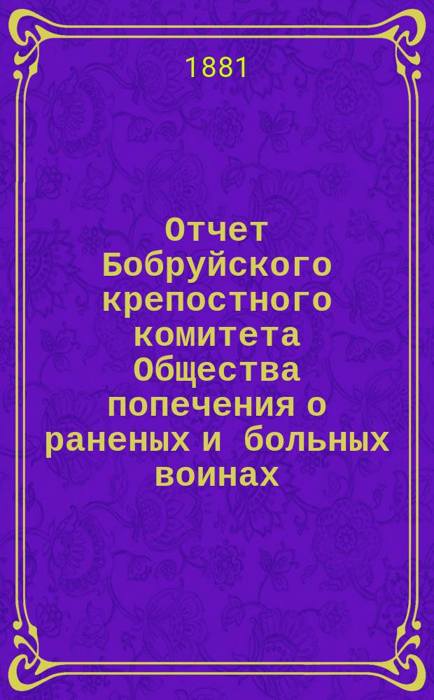 Отчет Бобруйского крепостного комитета Общества попечения о раненых и больных воинах ... ... за 1880 год