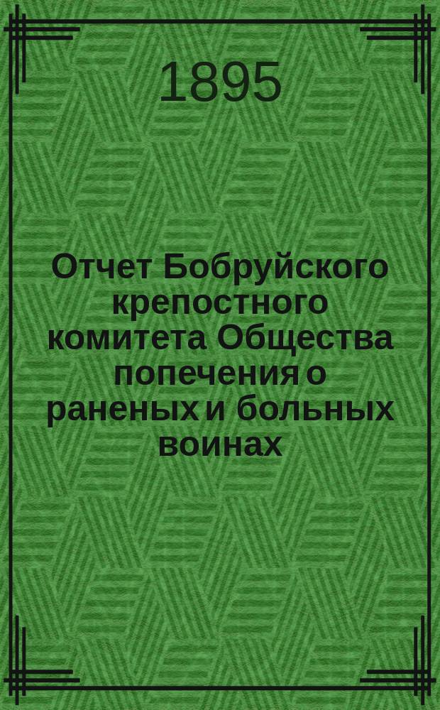 Отчет Бобруйского крепостного комитета Общества попечения о раненых и больных воинах ... ... за 1894 год