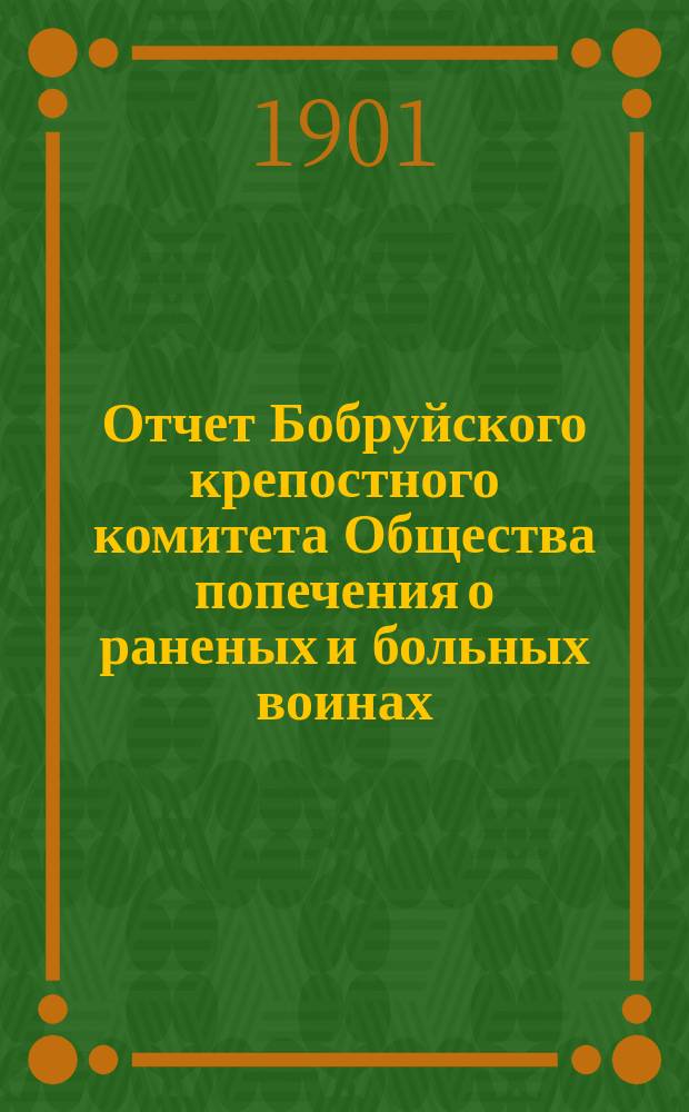 Отчет Бобруйского крепостного комитета Общества попечения о раненых и больных воинах ... ... за 1900 год