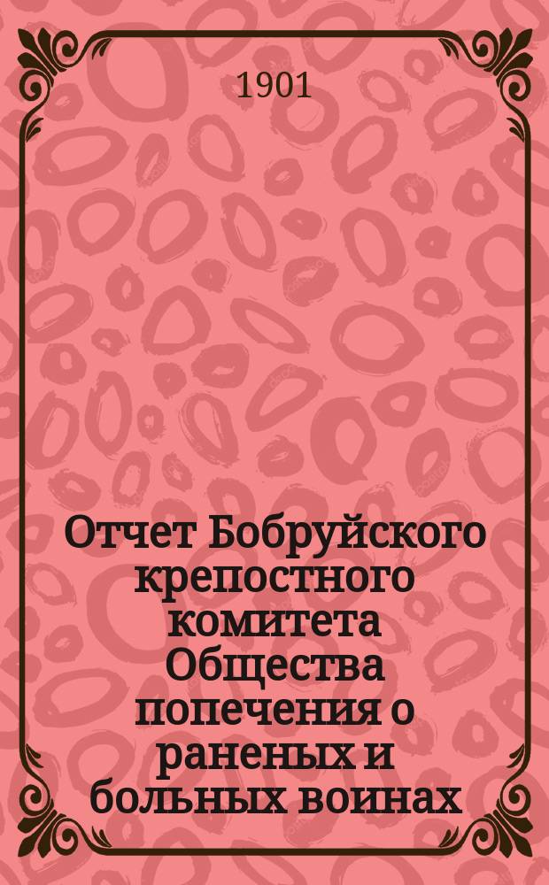 Отчет Бобруйского крепостного комитета Общества попечения о раненых и больных воинах ... ... за 1901 год