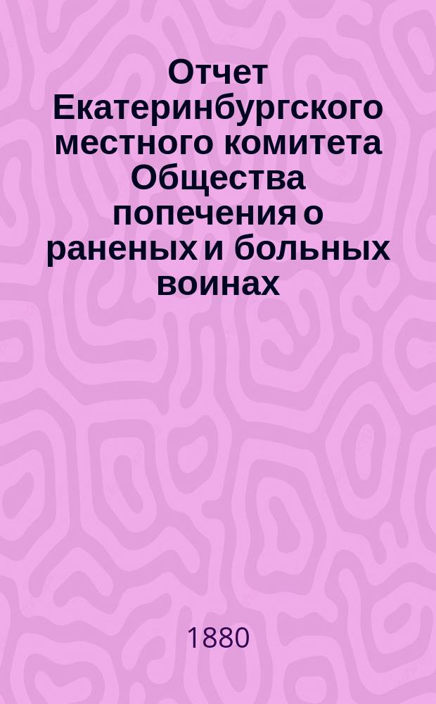Отчет Екатеринбургского местного комитета Общества попечения о раненых и больных воинах .. : [С прил. протоколов]. ... за 1878 год