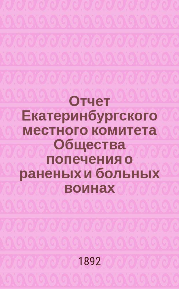 Отчет Екатеринбургского местного комитета Общества попечения о раненых и больных воинах .. : [С прил. протоколов]. ... за 1891 год