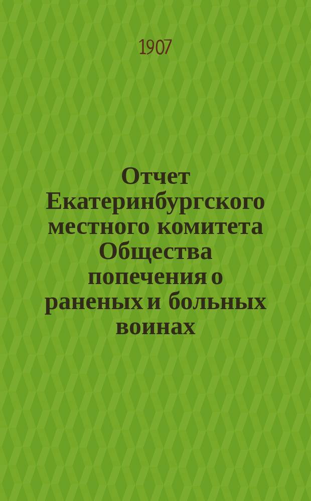 Отчет Екатеринбургского местного комитета Общества попечения о раненых и больных воинах .. : [С прил. протоколов]. ... за 1906 год