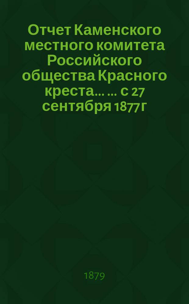 Отчет Каменского местного комитета Российского общества Красного креста ... ... с 27 сентября 1877 г. по 1 января 1879 года