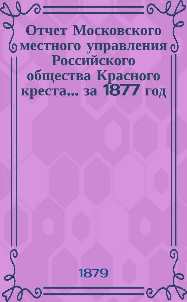 Отчет Московского местного управления Российского общества Красного креста... за 1877 год