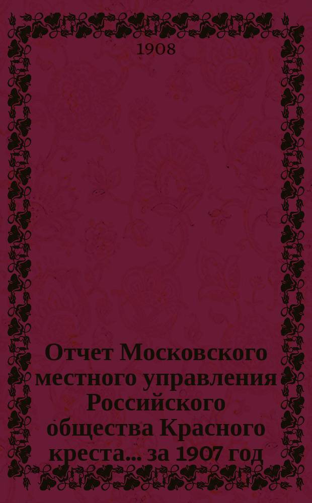 Отчет Московского местного управления Российского общества Красного креста... за 1907 год