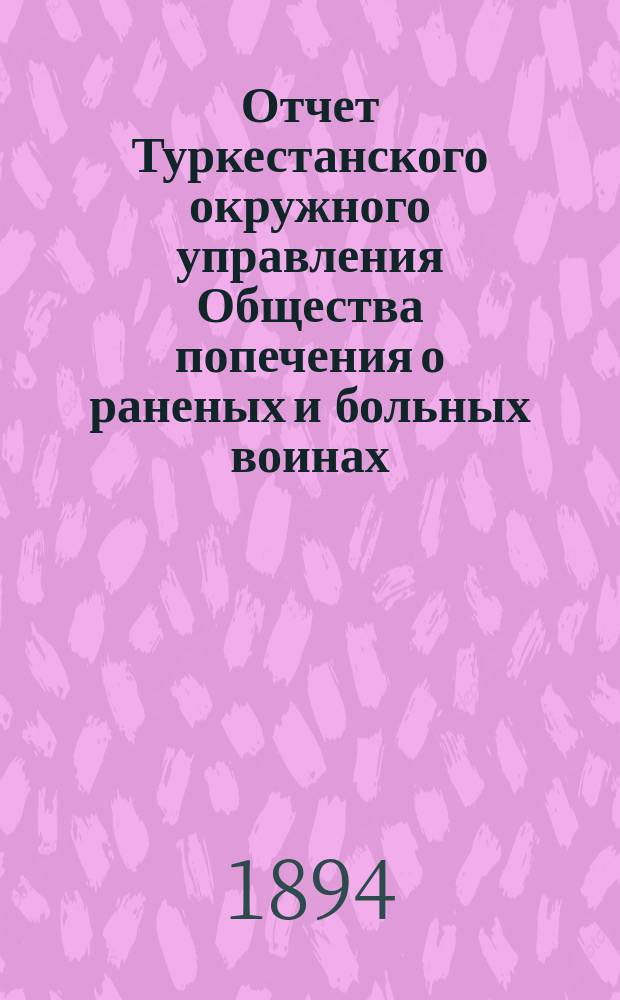 Отчет Туркестанского окружного управления Общества попечения о раненых и больных воинах ... ... за 1893 год