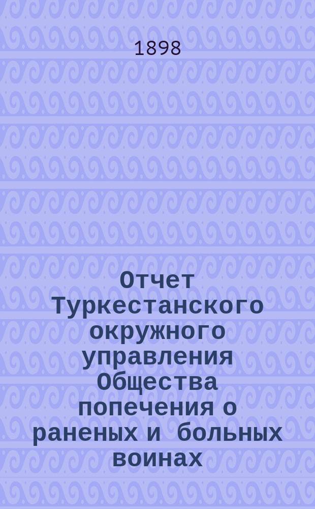Отчет Туркестанского окружного управления Общества попечения о раненых и больных воинах ... ... за 1897 год