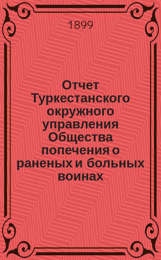 Отчет Туркестанского окружного управления Общества попечения о раненых и больных воинах ... ... за 1898 год