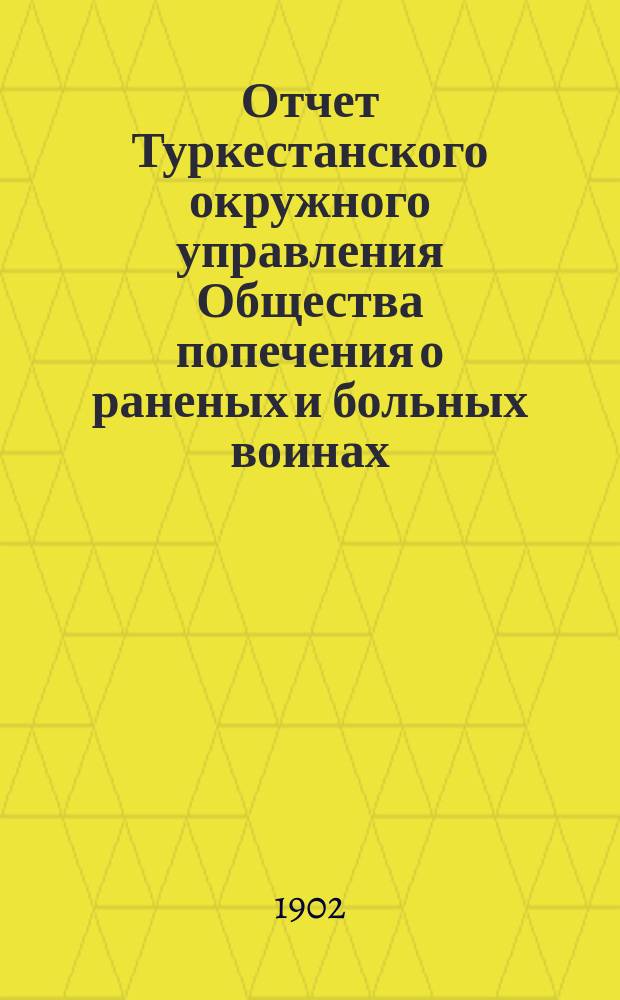 Отчет Туркестанского окружного управления Общества попечения о раненых и больных воинах ... ... за 1901 год