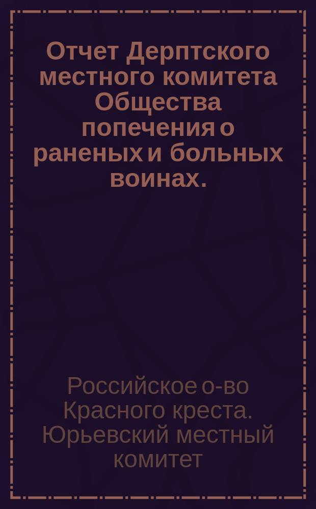 Отчет Дерптского местного комитета Общества попечения о раненых и больных воинах ...