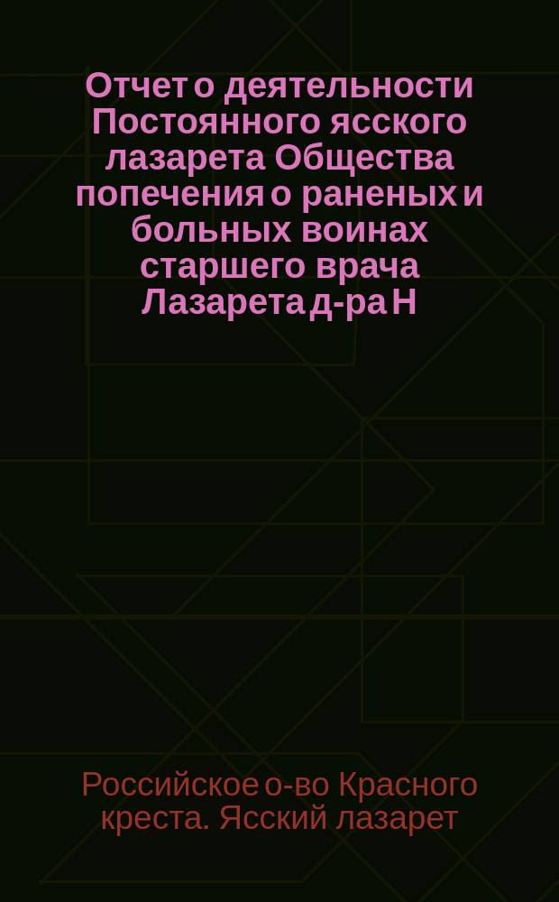 Отчет о деятельности Постоянного ясского лазарета Общества попечения о раненых и больных воинах старшего врача Лазарета д-ра Н. Монастырского
