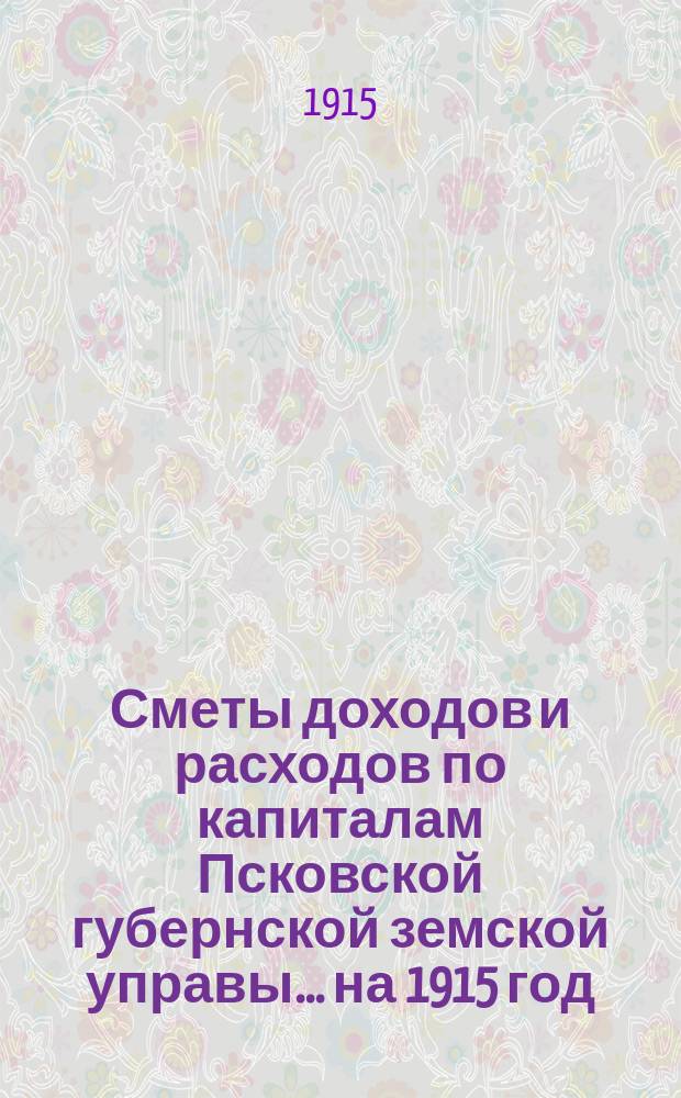 Сметы доходов и расходов по капиталам Псковской губернской земской управы... ... на 1915 год