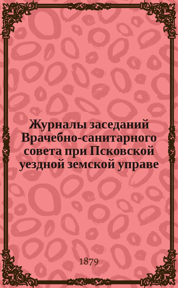 Журналы заседаний Врачебно-санитарного совета при Псковской уездной земской управе ... 15-го декабря 1878 [!] 1877 года - 25 ноября 1878 г.