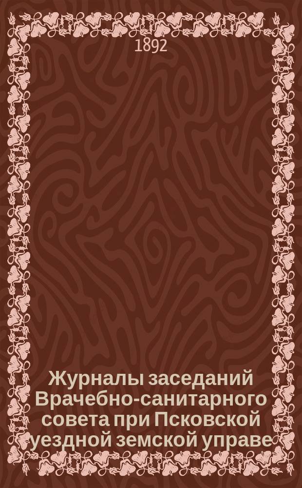 Журналы заседаний Врачебно-санитарного совета при Псковской уездной земской управе ... 1 июля 1892 года
