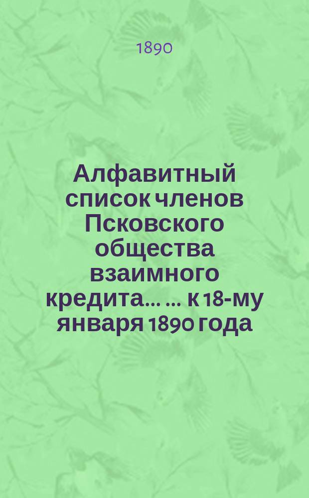 Алфавитный список членов Псковского общества взаимного кредита ... ... к 18-му января 1890 года