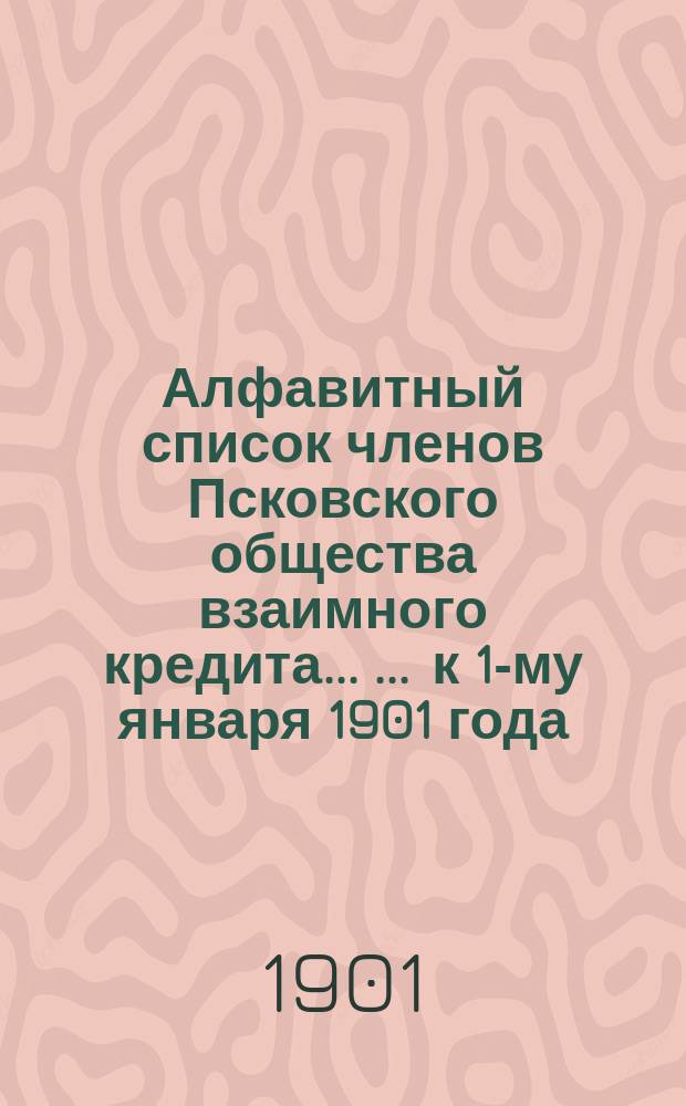 Алфавитный список членов Псковского общества взаимного кредита ... ... к 1-му января 1901 года