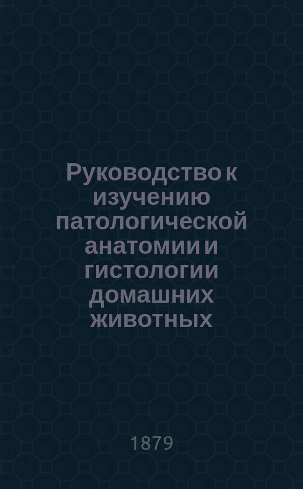 Руководство к изучению патологической анатомии и гистологии домашних животных : Для вет. врачей и студентов