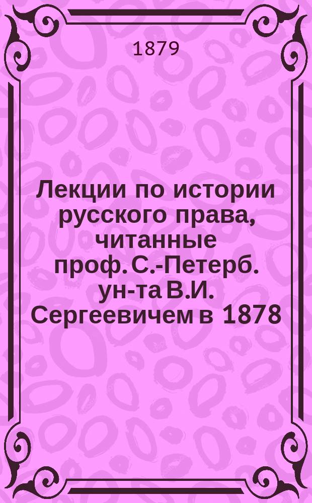 Лекции по истории русского права, читанные проф. С.-Петерб. ун-та В.И. Сергеевичем в 1878/9 акад. году : Изданы в руководство слушателям