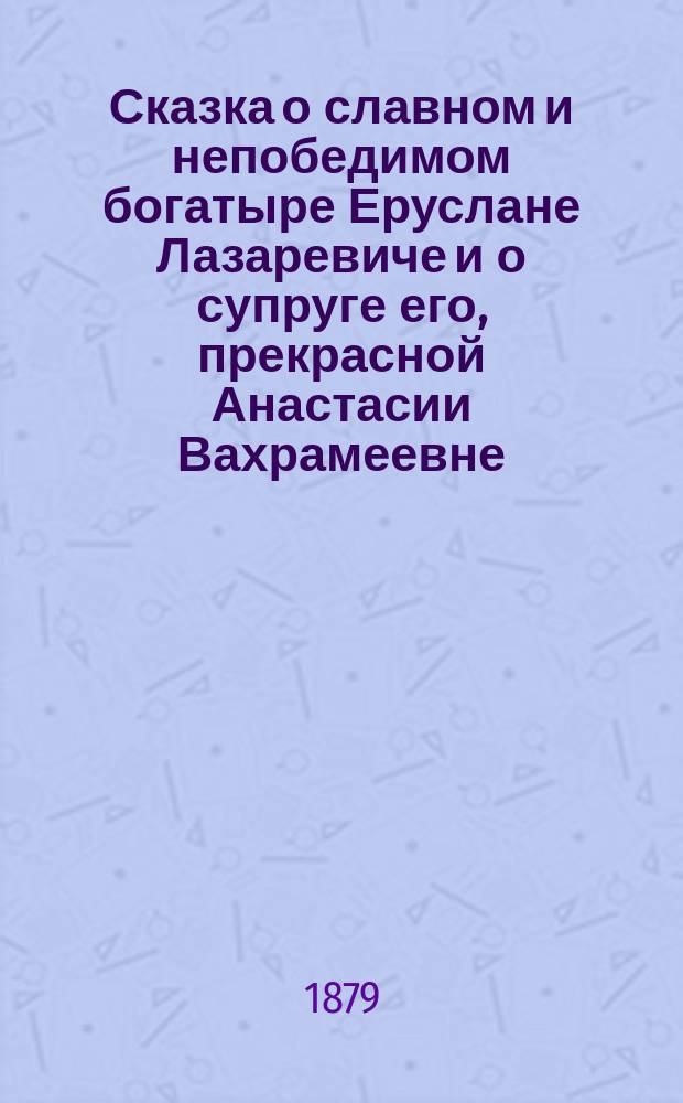 Сказка о славном и непобедимом богатыре Еруслане Лазаревиче и о супруге его, прекрасной Анастасии Вахрамеевне