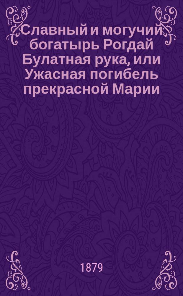 Славный и могучий богатырь Рогдай Булатная рука, или Ужасная погибель прекрасной Марии : Русская былина из времен могущества Новгорода