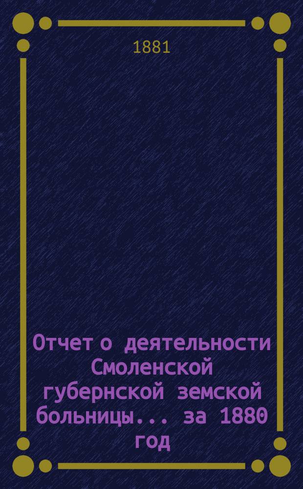 Отчет о деятельности Смоленской губернской земской больницы... за 1880 год