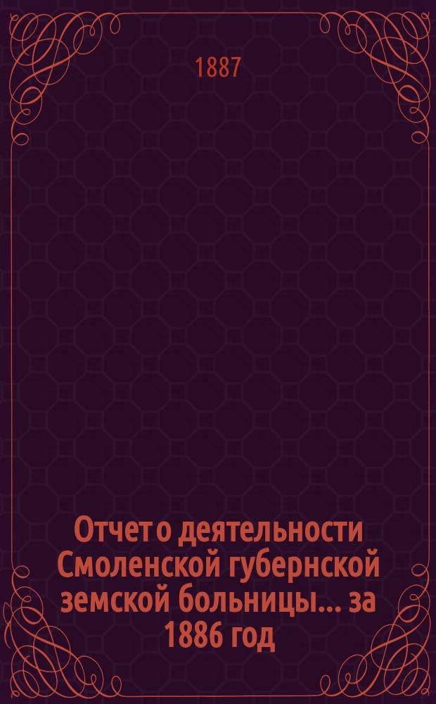 Отчет о деятельности Смоленской губернской земской больницы... за 1886 год