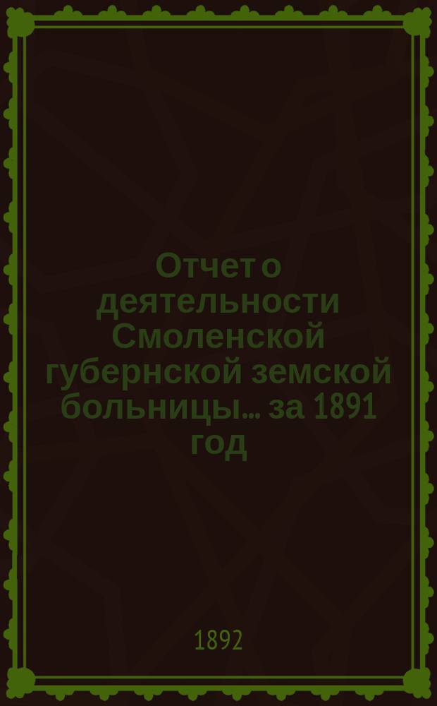 Отчет о деятельности Смоленской губернской земской больницы... за 1891 год
