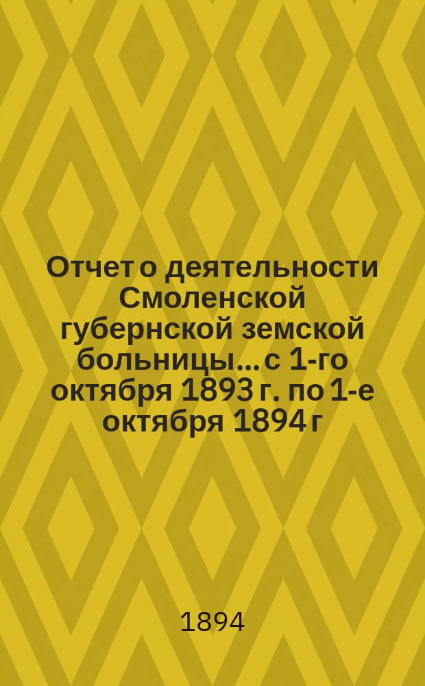 Отчет о деятельности Смоленской губернской земской больницы... с 1-го октября 1893 г. по 1-е октября 1894 г.
